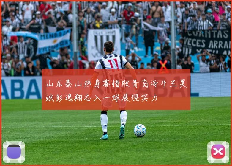 山东泰山热身赛惜败青岛海牛王昊斌彭逸翔各入一球展现实力