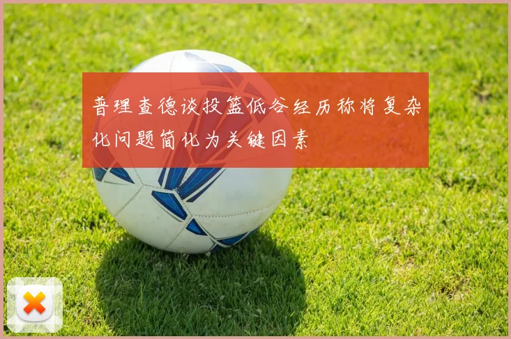 普理查德谈投篮低谷经历称将复杂化问题简化为关键因素
