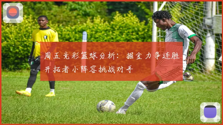 周五竞彩篮球分析：掘金力争连胜开拓者小阵容挑战对手