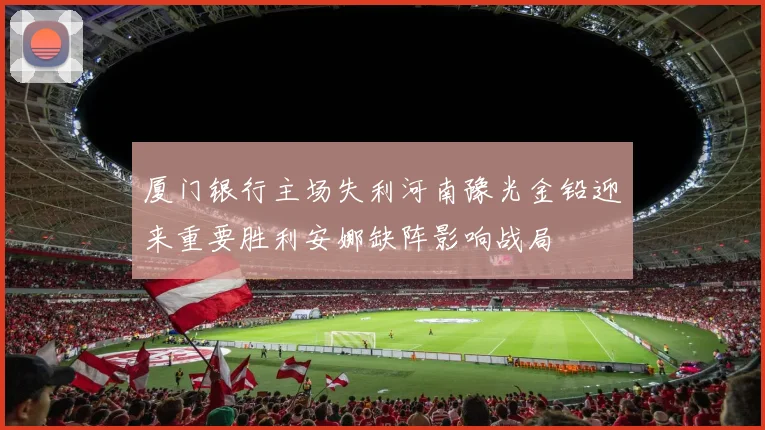 厦门银行主场失利河南豫光金铅迎来重要胜利安娜缺阵影响战局