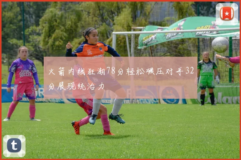 火箭内线狂潮78分轻松碾压对手32分展现统治力