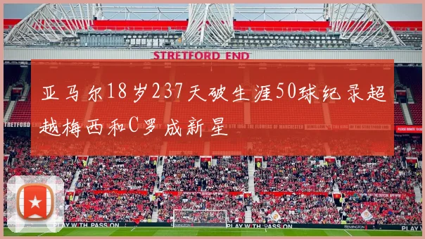 亚马尔18岁237天破生涯50球纪录超越梅西和C罗成新星