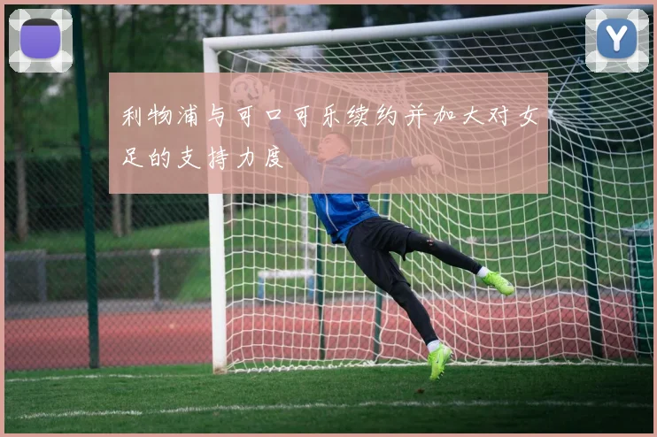 利物浦与可口可乐续约并加大对女足的支持力度