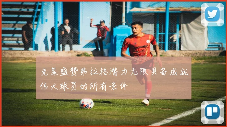克莱盛赞弗拉格潜力无限具备成就伟大球员的所有条件