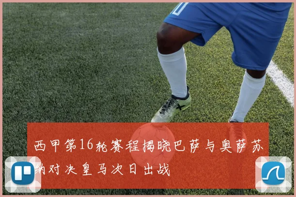 西甲第16轮赛程揭晓巴萨与奥萨苏纳对决皇马次日出战
