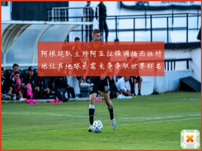 阿根廷队主帅阿亚拉强调梅西独特地位其他球员需竞争争取世界杯名额