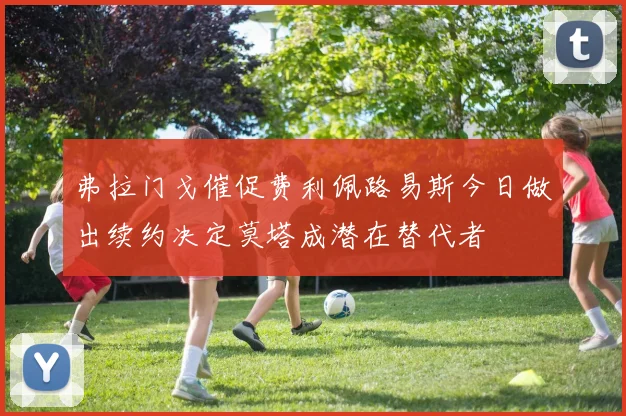 弗拉门戈催促费利佩路易斯今日做出续约决定莫塔成潜在替代者