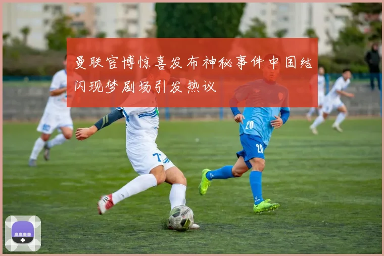 曼联官博惊喜发布神秘事件中国结闪现梦剧场引发热议