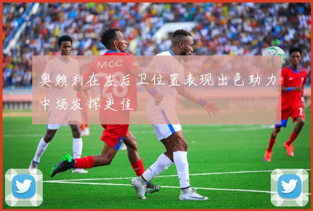 奥赖利在左后卫位置表现出色助力中场发挥更佳