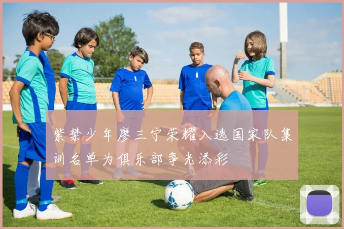 紫禁少年廖三宁荣耀入选国家队集训名单为俱乐部争光添彩
