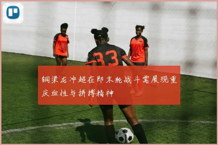 铜梁龙冲超在即末轮战斗需展现重庆血性与拼搏精神