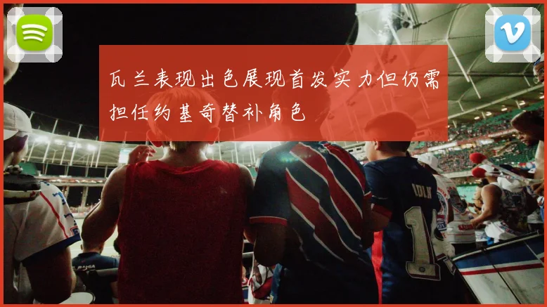 瓦兰表现出色展现首发实力但仍需担任约基奇替补角色