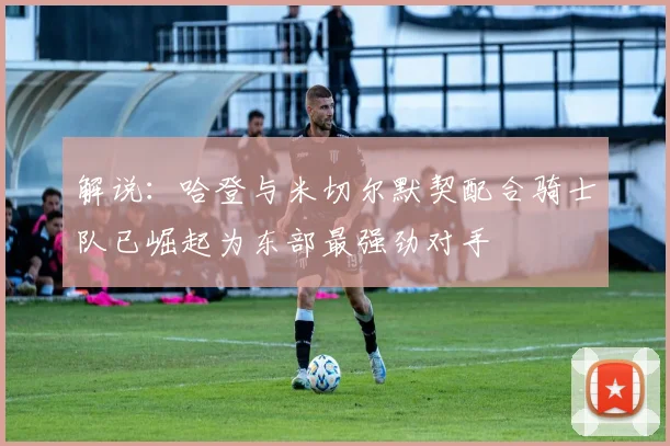 解说：哈登与米切尔默契配合骑士队已崛起为东部最强劲对手