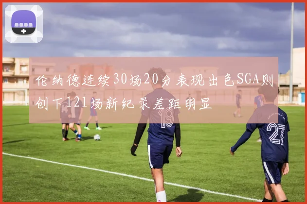 伦纳德连续30场20分表现出色SGA则创下121场新纪录差距明显