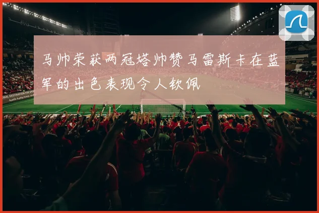 马帅荣获两冠塔帅赞马雷斯卡在蓝军的出色表现令人钦佩